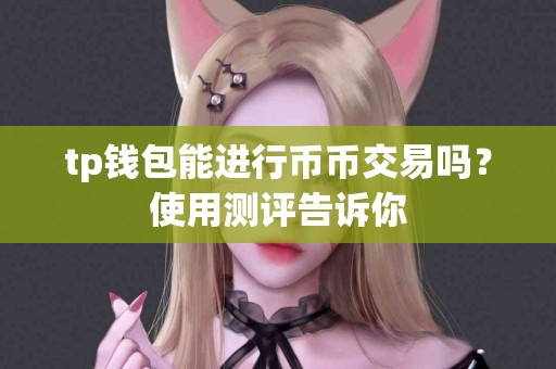 tp钱包能进行币币交易吗？使用测评告诉你