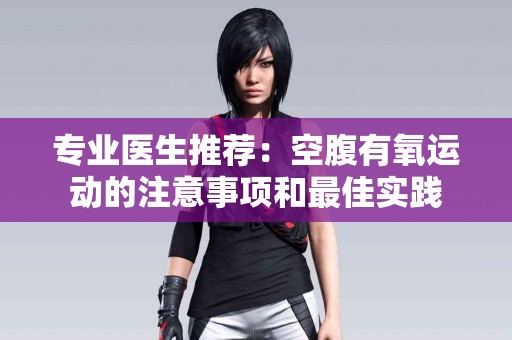 专业医生推荐：空腹有氧运动的注意事项和最佳实践