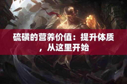 硫磺的营养价值：提升体质，从这里开始