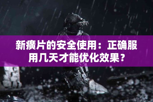 新癀片的安全使用：正确服用几天才能优化效果？