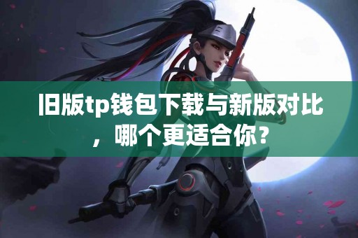 旧版tp钱包下载与新版对比，哪个更适合你？