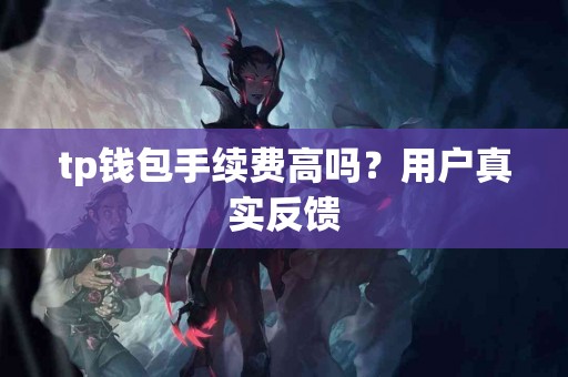 tp钱包手续费高吗？用户真实反馈