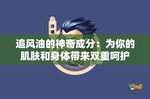追风油的神奇成分：为你的肌肤和身体带来双重呵护