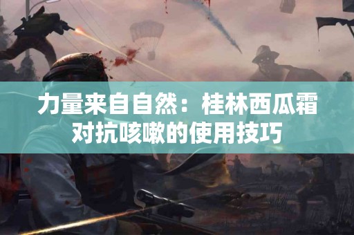 力量来自自然：桂林西瓜霜对抗咳嗽的使用技巧