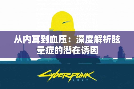 从内耳到血压：深度解析眩晕症的潜在诱因